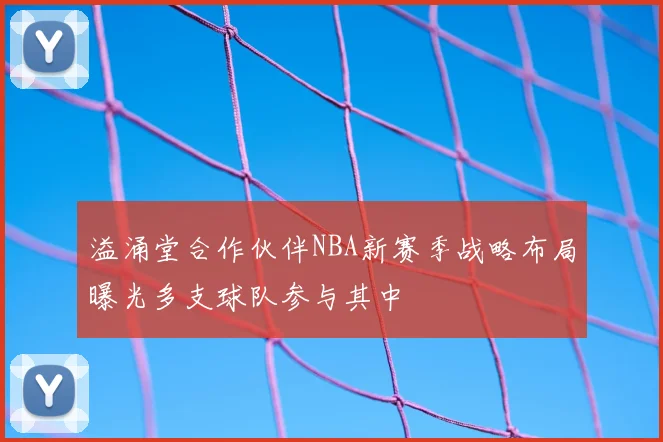 溢涌堂合作伙伴NBA新赛季战略布局曝光多支球队参与其中