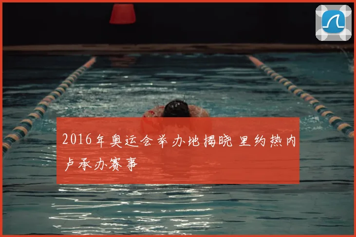 2016年奥运会举办地揭晓 里约热内卢承办赛事