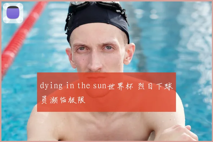 dying in the sun世界杯 烈日下球员濒临极限