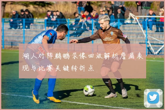湖人对阵鹈鹕录像回放解析詹眉表现与比赛关键转折点