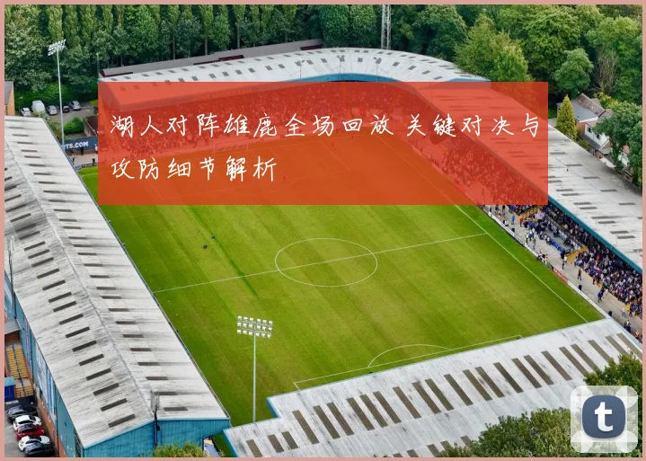 湖人对阵雄鹿全场回放 关键对决与攻防细节解析