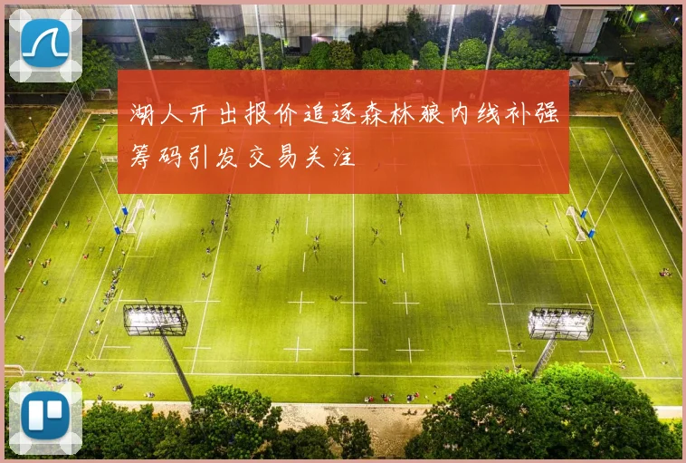 湖人开出报价追逐森林狼内线补强筹码引发交易关注