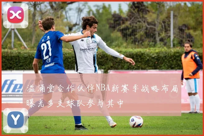 溢涌堂合作伙伴NBA新赛季战略布局曝光多支球队参与其中