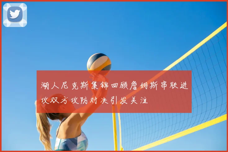湖人尼克斯集锦回顾詹姆斯串联进攻双方攻防对决引发关注