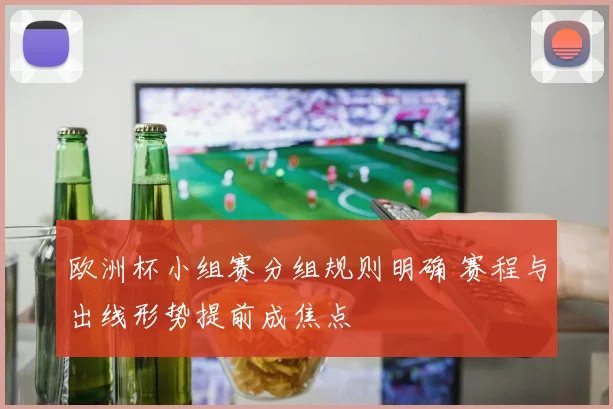 欧洲杯小组赛分组规则明确 赛程与出线形势提前成焦点