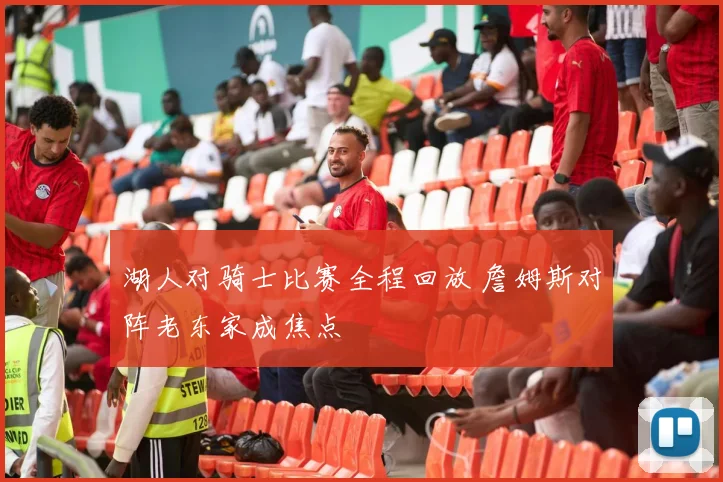 湖人对骑士比赛全程回放 詹姆斯对阵老东家成焦点