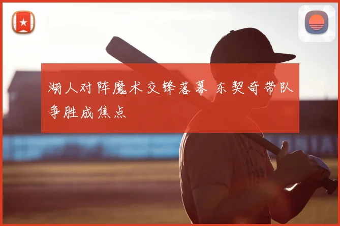 湖人对阵魔术交锋落幕 东契奇带队争胜成焦点