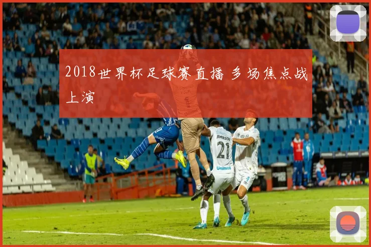 2018世界杯足球赛直播 多场焦点战上演