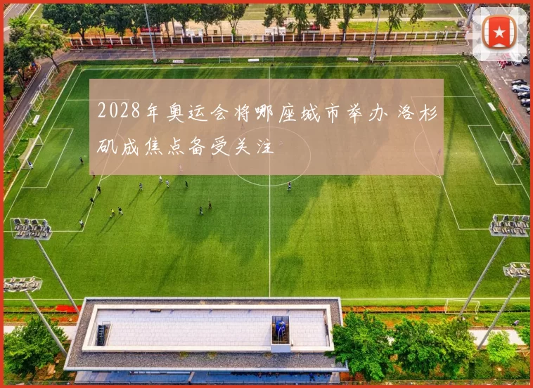 2028年奥运会将哪座城市举办 洛杉矶成焦点备受关注