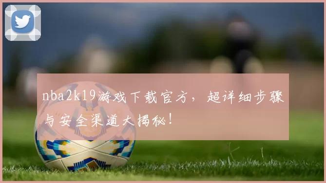 nba2k19游戏下载官方，超详细步骤与安全渠道大揭秘！
