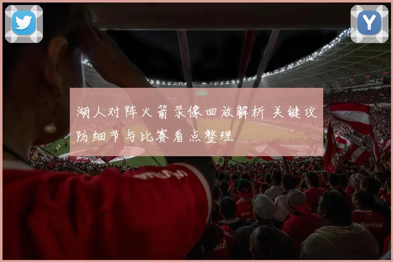 湖人对阵火箭录像回放解析 关键攻防细节与比赛看点整理