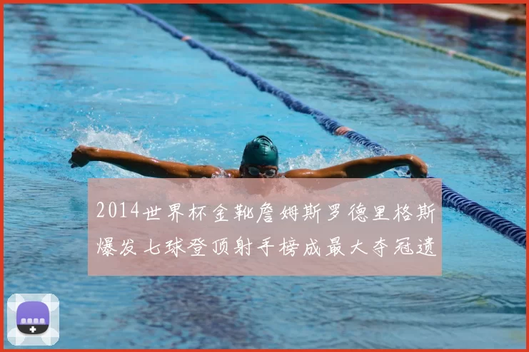 2014世界杯金靴詹姆斯罗德里格斯爆发七球登顶射手榜成最大夺冠遗珠