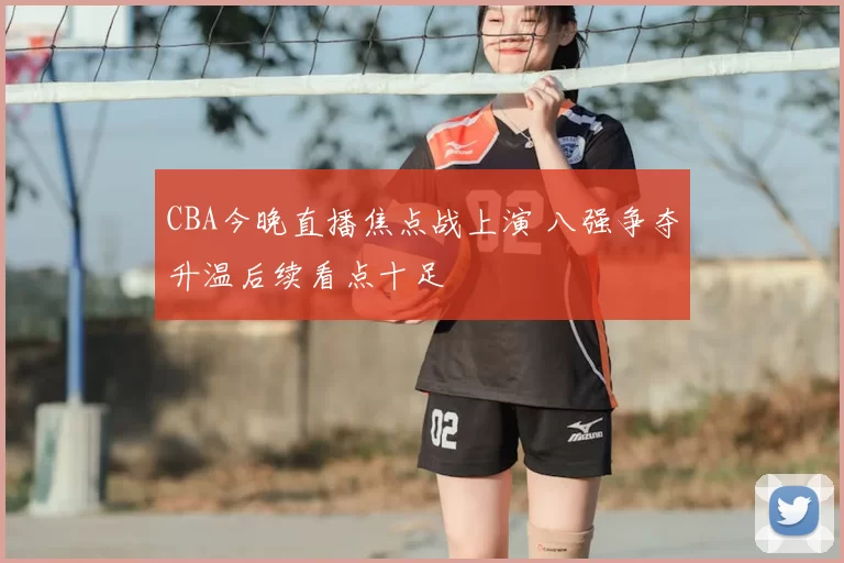 CBA今晚直播焦点战上演 八强争夺升温后续看点十足