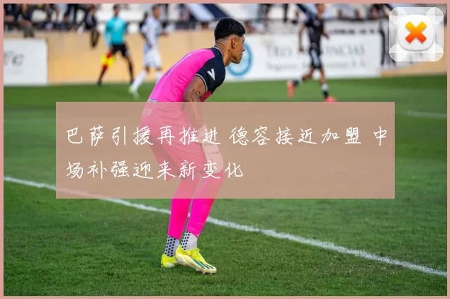巴萨引援再推进 德容接近加盟 中场补强迎来新变化