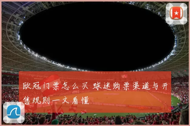 欧冠门票怎么买 球迷购票渠道与开售规则一文看懂