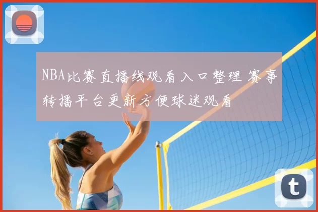 NBA比赛直播线观看入口整理 赛事转播平台更新方便球迷观看