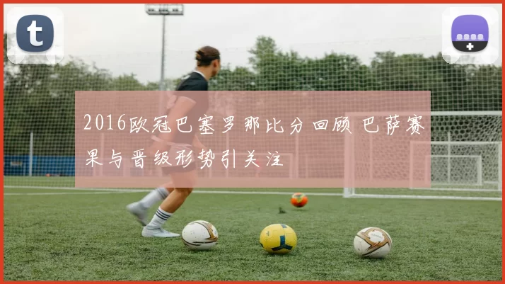 2016欧冠巴塞罗那比分回顾 巴萨赛果与晋级形势引关注