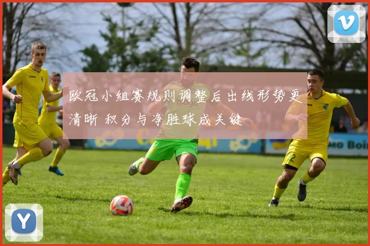 欧冠小组赛规则调整后出线形势更清晰 积分与净胜球成关键