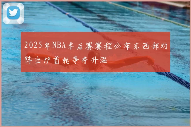 2025年NBA季后赛赛程公布东西部对阵出炉首轮争夺升温