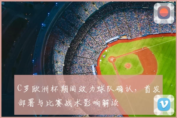 C罗欧洲杯期间效力球队确认，首发部署与比赛战术影响解读