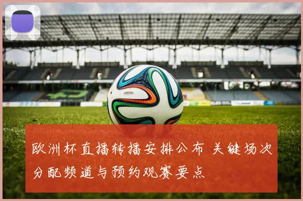 欧洲杯直播转播安排公布 关键场次分配频道与预约观赛要点