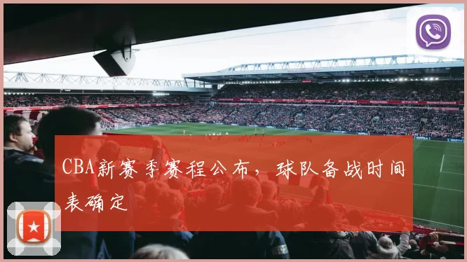 CBA新赛季赛程公布,球队备战时间表确定