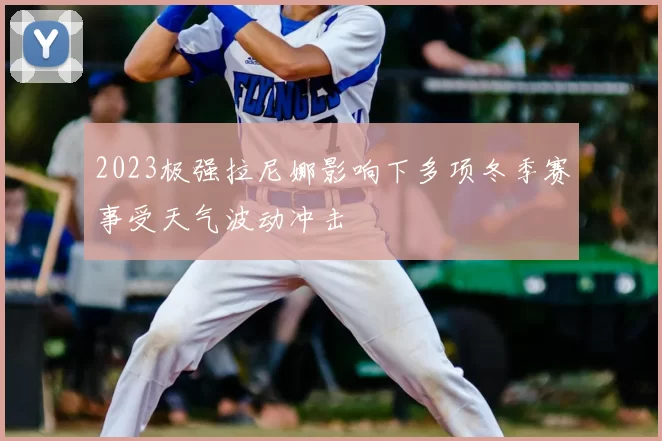 2023极强拉尼娜影响下多项冬季赛事受天气波动冲击