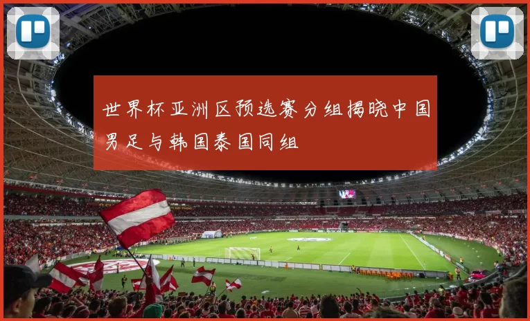 世界杯亚洲区预选赛分组揭晓中国男足与韩国泰国同组
