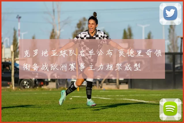 克罗地亚球队名单公布 莫德里奇领衔备战欧洲赛事主力框架成型