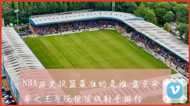 NBA历史投篮最准的是谁 盘点命中率之王与现役顶级射手排行