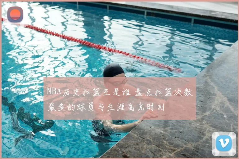 NBA历史扣篮王是谁 盘点扣篮次数最多的球员与生涯高光时刻