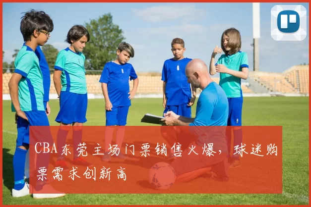 CBA东莞主场门票销售火爆，球迷购票需求创新高