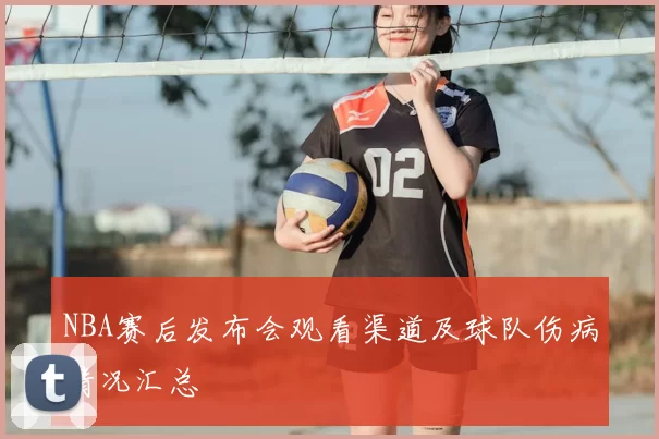 NBA赛后发布会观看渠道及球队伤病情况汇总