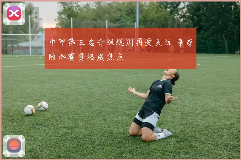 中甲第三名升级规则再受关注 争夺附加赛资格成焦点