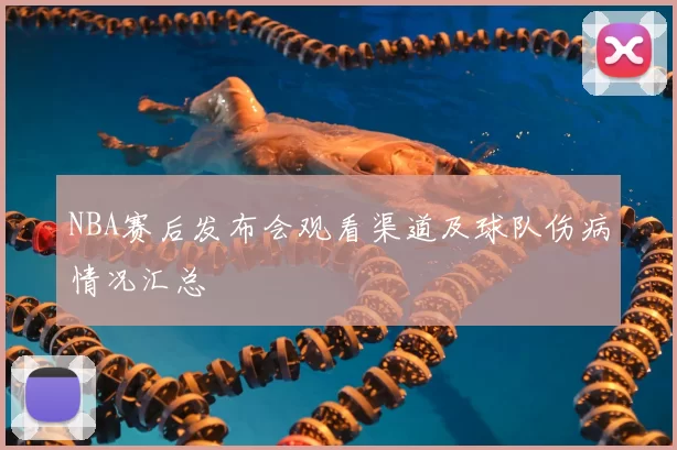 NBA赛后发布会观看渠道及球队伤病情况汇总