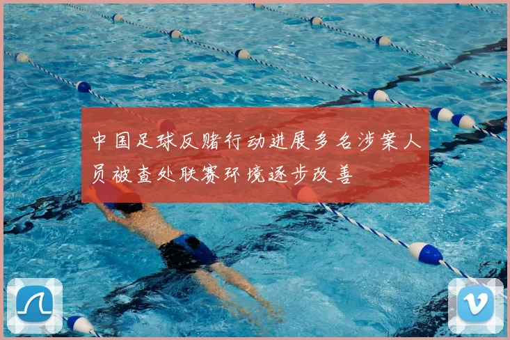 中国足球反赌行动进展多名涉案人员被查处联赛环境逐步改善