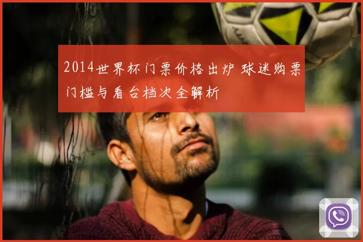 2014世界杯门票价格出炉 球迷购票门槛与看台档次全解析