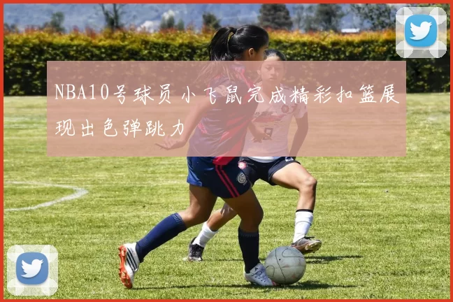 NBA10号球员小飞鼠完成精彩扣篮展现出色弹跳力