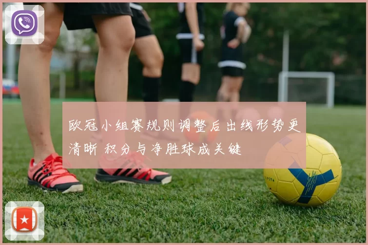 欧冠小组赛规则调整后出线形势更清晰 积分与净胜球成关键