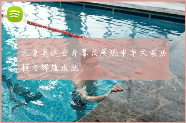 北京奥运会开幕式展现中华文明历程与辉煌成就