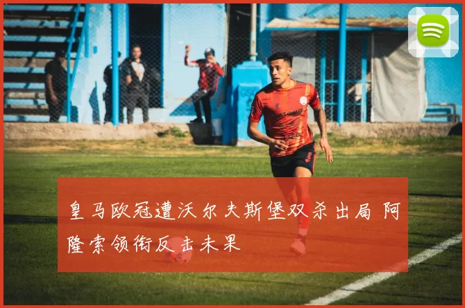 皇马欧冠遭沃尔夫斯堡双杀出局 阿隆索领衔反击未果