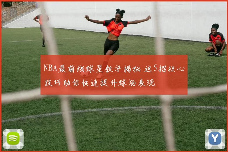 NBA最前线球星教学揭秘 这5招核心技巧助你快速提升球场表现