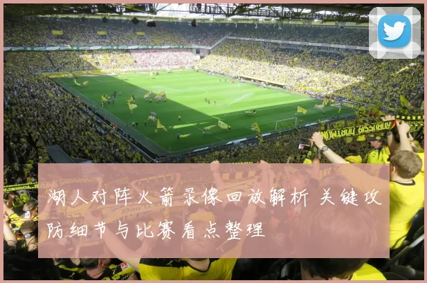 湖人对阵火箭录像回放解析 关键攻防细节与比赛看点整理