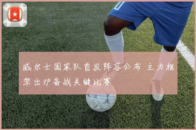 威尔士国家队首发阵容公布 主力框架出炉备战关键比赛