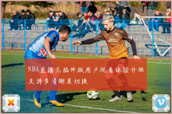 NBA直播无插件版用户观看体验升级支持多清晰度切换
