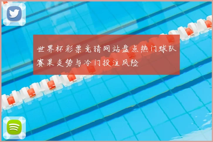 世界杯彩票竞猜网站盘点热门球队赛果走势与冷门投注风险