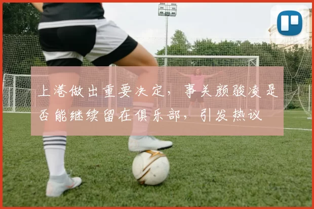 上港做出重要决定,事关颜骏凌是否能继续留在俱乐部,引发热议