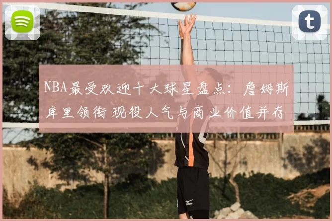 NBA最受欢迎十大球星盘点：詹姆斯库里领衔 现役人气与商业价值并存