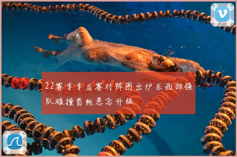 22赛季季后赛对阵图出炉东西部强队碰撞首轮悬念升级