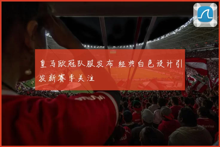 皇马欧冠队服发布 经典白色设计引发新赛季关注